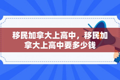 移民加拿大上高中，移民加拿大上高中要多少钱