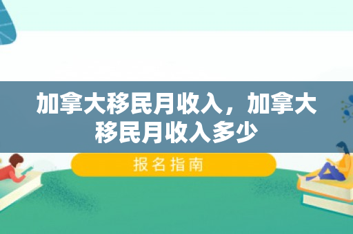 加拿大移民月收入，加拿大移民月收入多少