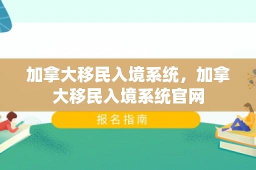 加拿大移民入境系统，加拿大移民入境系统官网