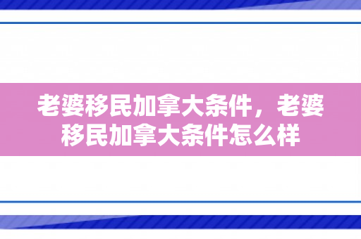 老婆移民加拿大条件，老婆移民加拿大条件怎么样