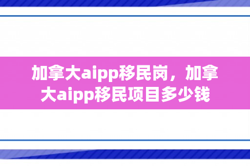 加拿大aipp移民岗，加拿大aipp移民项目多少钱