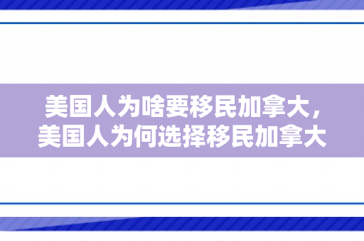 美国人为啥要移民加拿大，美国人为何选择移民加拿大，多元因素的综合考量