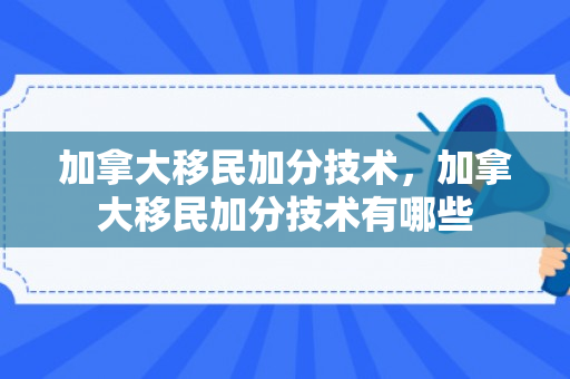 加拿大移民加分技术，加拿大移民加分技术有哪些