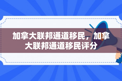 加拿大联邦通道移民，加拿大联邦通道移民评分