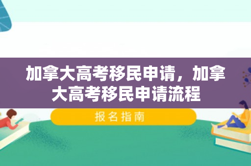 加拿大高考移民申请，加拿大高考移民申请流程