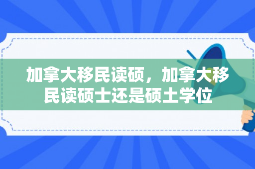 加拿大移民读硕，加拿大移民读硕士还是硕土学位