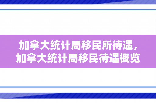 加拿大统计局移民所待遇，加拿大统计局移民待遇概览
