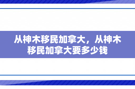 从神木移民加拿大，从神木移民加拿大要多少钱