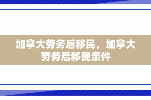 加拿大劳务后移民，加拿大劳务后移民条件