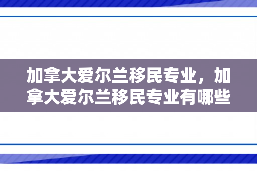 加拿大爱尔兰移民专业，加拿大爱尔兰移民专业有哪些