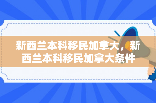 新西兰本科移民加拿大，新西兰本科移民加拿大条件
