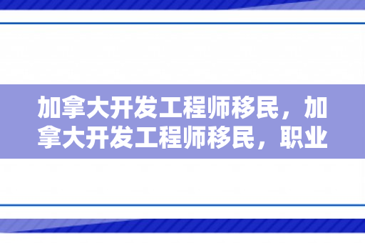 加拿大开发工程师移民，加拿大开发工程师移民，职业发展与移民之路的双重机遇