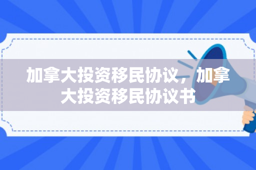 加拿大投资移民协议，加拿大投资移民协议书