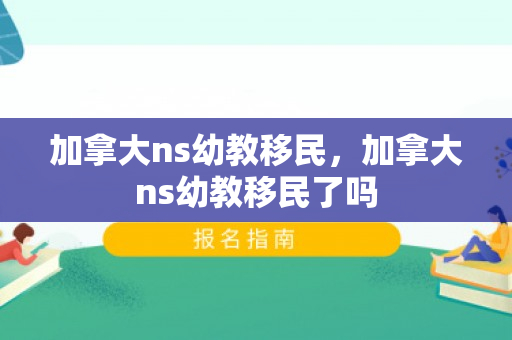 加拿大ns幼教移民，加拿大ns幼教移民了吗