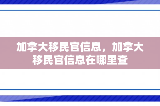 加拿大移民官信息，加拿大移民官信息在哪里查