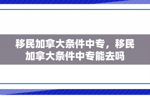 移民加拿大条件中专，移民加拿大条件中专能去吗
