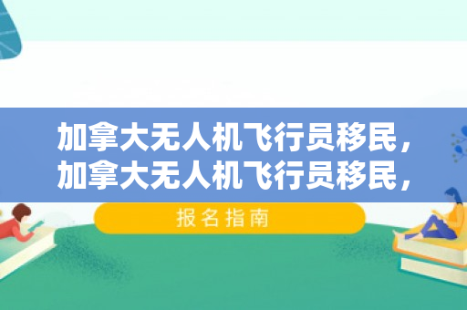 加拿大无人机飞行员移民，加拿大无人机飞行员移民，新机遇与挑战