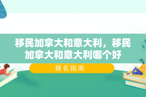 移民加拿大和意大利，移民加拿大和意大利哪个好