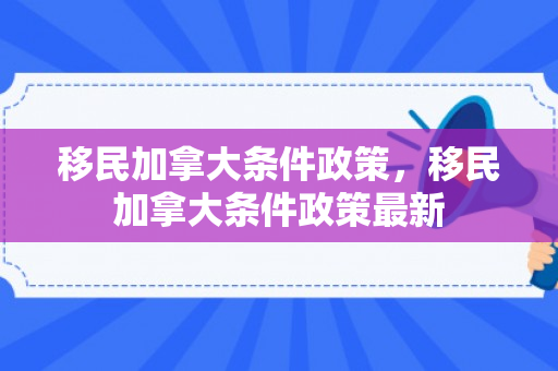 移民加拿大条件政策，移民加拿大条件政策最新