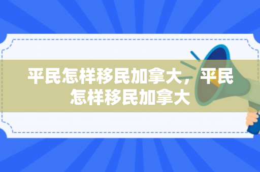 平民怎样移民加拿大，平民怎样移民加拿大