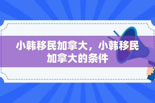 小韩移民加拿大，小韩移民加拿大的条件