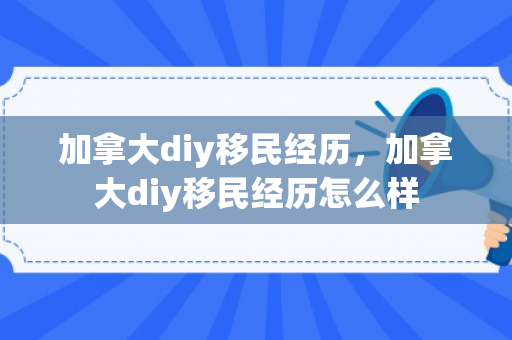 加拿大diy移民经历，加拿大diy移民经历怎么样