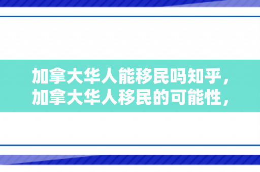 加拿大华人能移民吗知乎，加拿大华人移民的可能性，深度解析与探讨