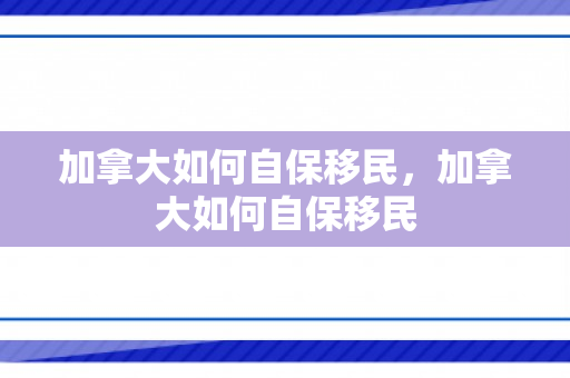 加拿大如何自保移民，加拿大如何自保移民