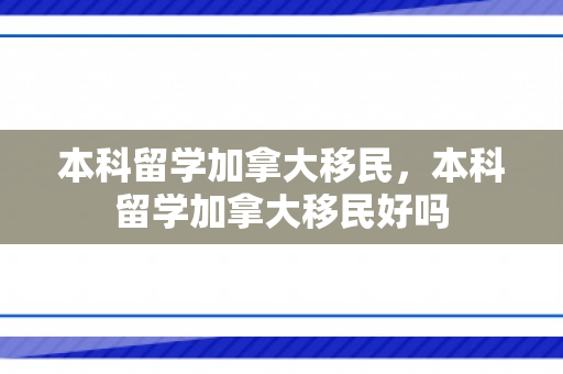 本科留学加拿大移民，本科留学加拿大移民好吗