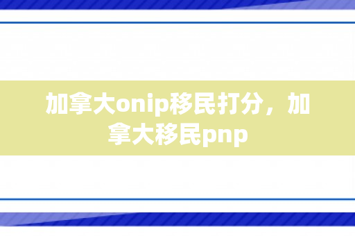 加拿大onip移民打分，加拿大移民pnp