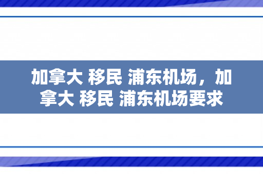 加拿大 移民 浦东机场，加拿大 移民 浦东机场要求