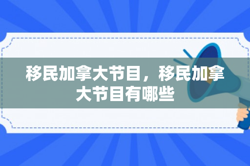 移民加拿大节目，移民加拿大节目有哪些
