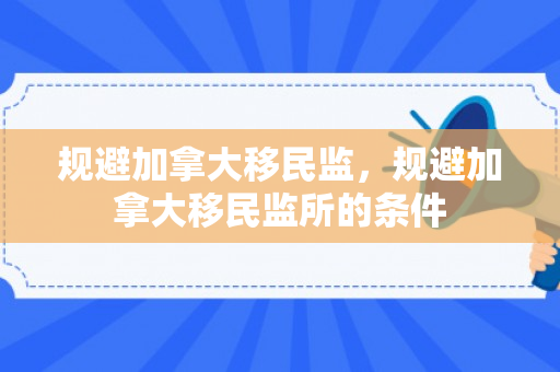 规避加拿大移民监，规避加拿大移民监所的条件