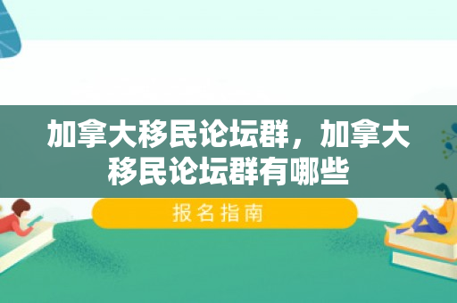 加拿大移民论坛群，加拿大移民论坛群有哪些
