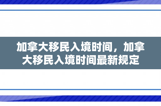 加拿大移民入境时间，加拿大移民入境时间最新规定