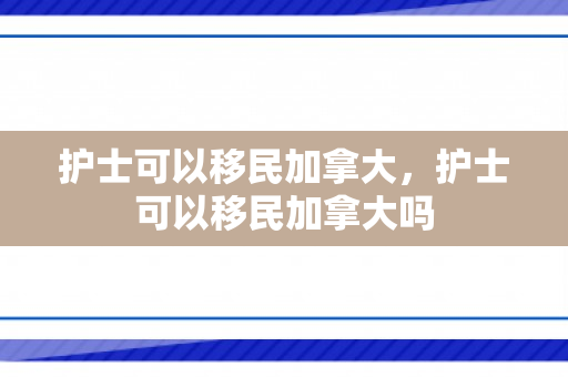 护士可以移民加拿大，护士可以移民加拿大吗