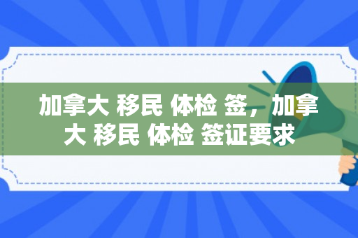 加拿大 移民 体检 签，加拿大 移民 体检 签证要求