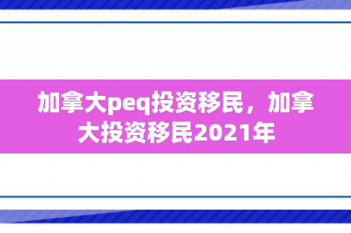 加拿大peq投资移民，加拿大投资移民2021年
