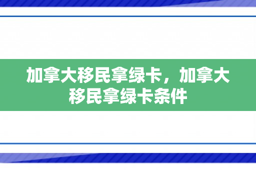 加拿大移民拿绿卡，加拿大移民拿绿卡条件