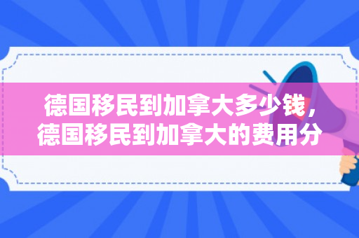 德国移民到加拿大多少钱，德国移民到加拿大的费用分析