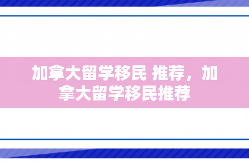 加拿大留学移民 推荐，加拿大留学移民推荐
