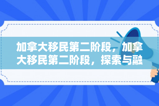 加拿大移民第二阶段，加拿大移民第二阶段，探索与融入