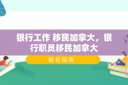 银行工作 移民加拿大，银行职员移民加拿大
