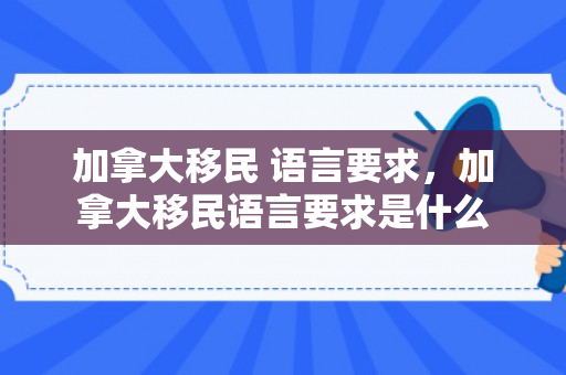 加拿大移民 语言要求，加拿大移民语言要求是什么