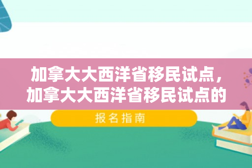 加拿大大西洋省移民试点，加拿大大西洋省移民试点的探索与实践
