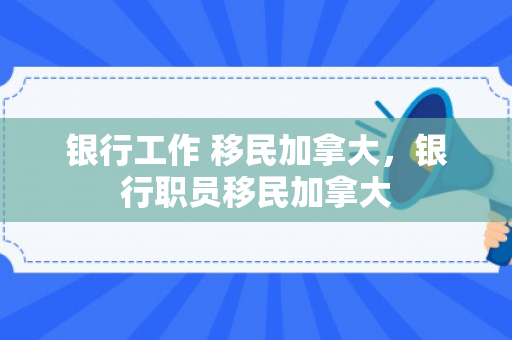 银行工作 移民加拿大，银行职员移民加拿大