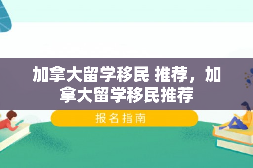 加拿大留学移民 推荐，加拿大留学移民推荐