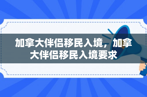加拿大伴侣移民入境，加拿大伴侣移民入境要求