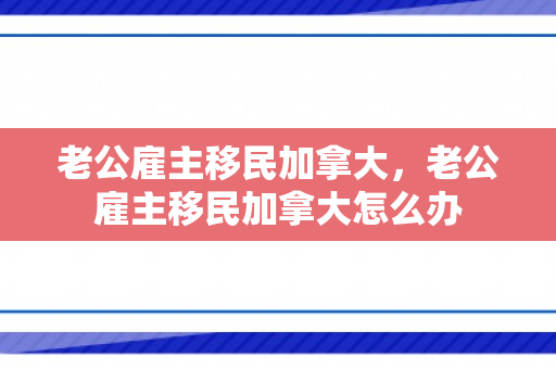 老公雇主移民加拿大，老公雇主移民加拿大怎么办