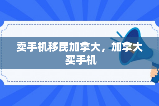 卖手机移民加拿大，加拿大 买手机